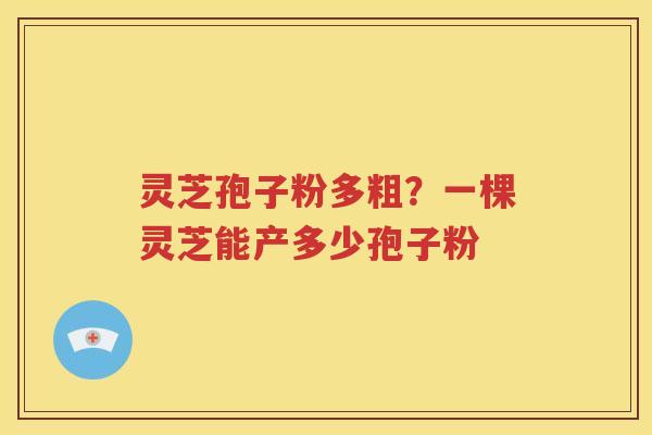 灵芝孢子粉多粗？一棵灵芝能产多少孢子粉