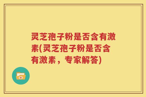 灵芝孢子粉是否含有激素(灵芝孢子粉是否含有激素，专家解答)