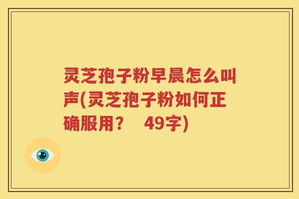 灵芝孢子粉早晨怎么叫声(灵芝孢子粉如何正确服用？  49字)