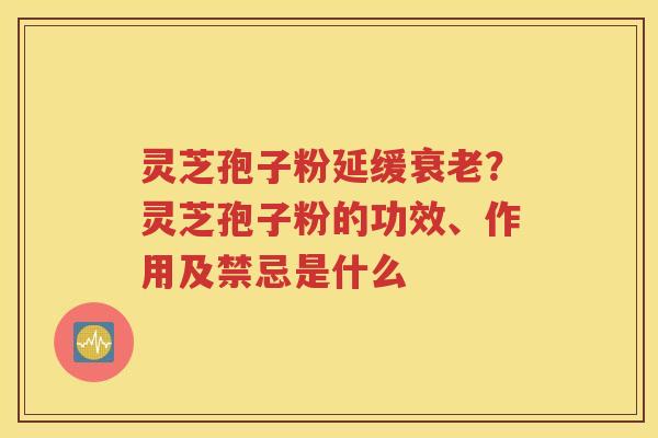 灵芝孢子粉延缓衰老？灵芝孢子粉的功效、作用及禁忌是什么