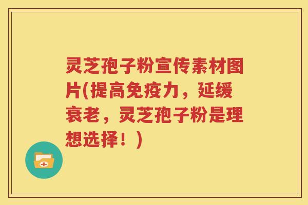 灵芝孢子粉宣传素材图片(提高免疫力，延缓衰老，灵芝孢子粉是理想选择！)