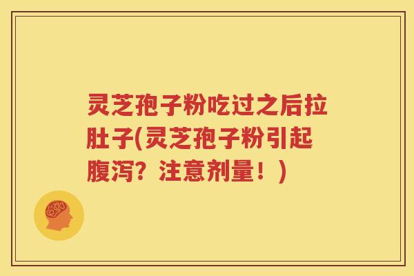 灵芝孢子粉吃过之后拉肚子(灵芝孢子粉引起腹泻？注意剂量！)