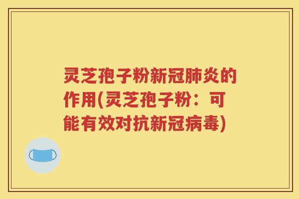 灵芝孢子粉新冠肺炎的作用(灵芝孢子粉：可能有效对抗新冠病毒)