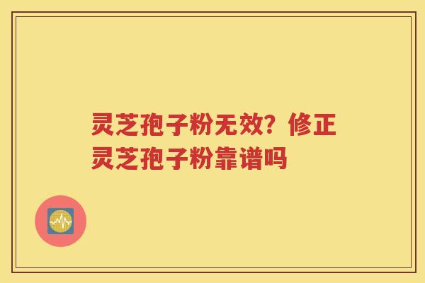 灵芝孢子粉无效？修正灵芝孢子粉靠谱吗