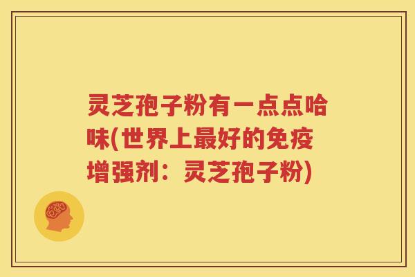 灵芝孢子粉有一点点哈味(世界上最好的免疫增强剂：灵芝孢子粉)