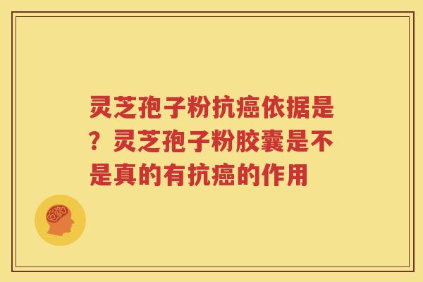 灵芝孢子粉抗癌依据是？灵芝孢子粉胶囊是不是真的有抗癌的作用