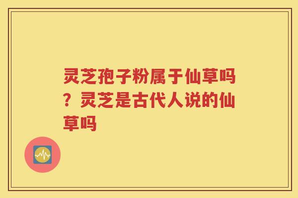 灵芝孢子粉属于仙草吗？灵芝是古代人说的仙草吗