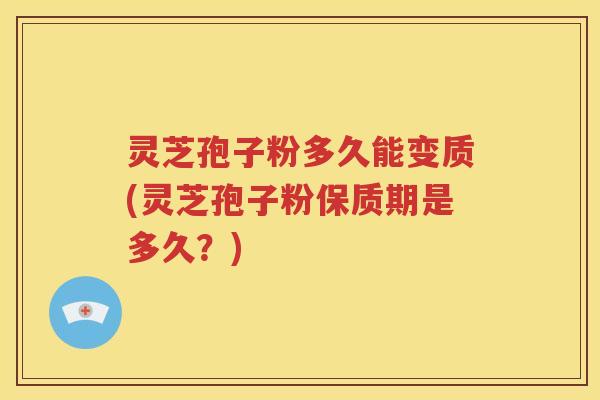 灵芝孢子粉多久能变质(灵芝孢子粉保质期是多久？)