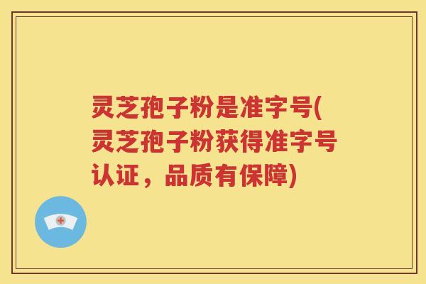 灵芝孢子粉是准字号(灵芝孢子粉获得准字号认证，品质有保障)