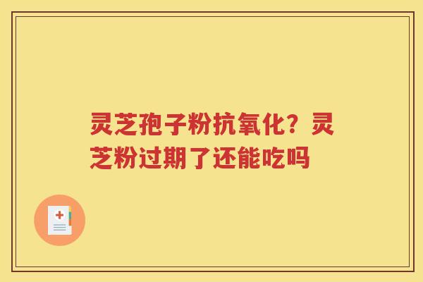 灵芝孢子粉抗氧化？灵芝粉过期了还能吃吗