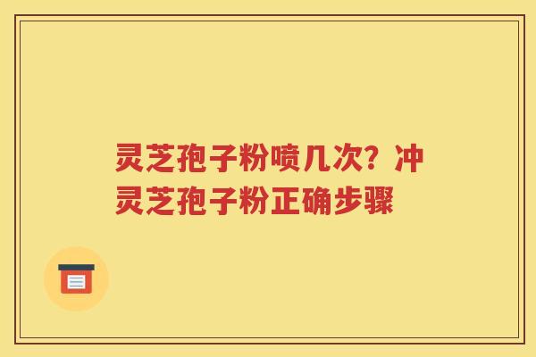 灵芝孢子粉喷几次？冲灵芝孢子粉正确步骤