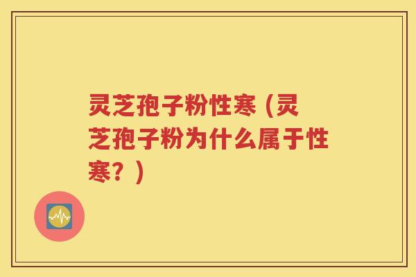 灵芝孢子粉性寒 (灵芝孢子粉为什么属于性寒？)