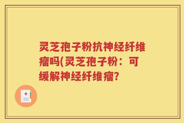 灵芝孢子粉抗神经纤维瘤吗(灵芝孢子粉：可缓解神经纤维瘤？