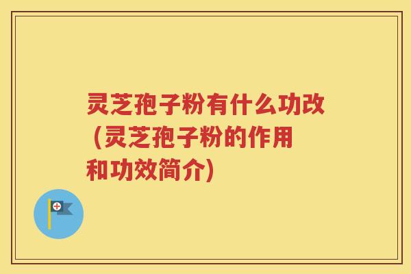 灵芝孢子粉有什么功改 (灵芝孢子粉的作用和功效简介)