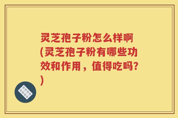 灵芝孢子粉怎么样啊 (灵芝孢子粉有哪些功效和作用，值得吃吗？)