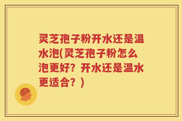 灵芝孢子粉开水还是温水泡(灵芝孢子粉怎么泡更好？开水还是温水更适合？)