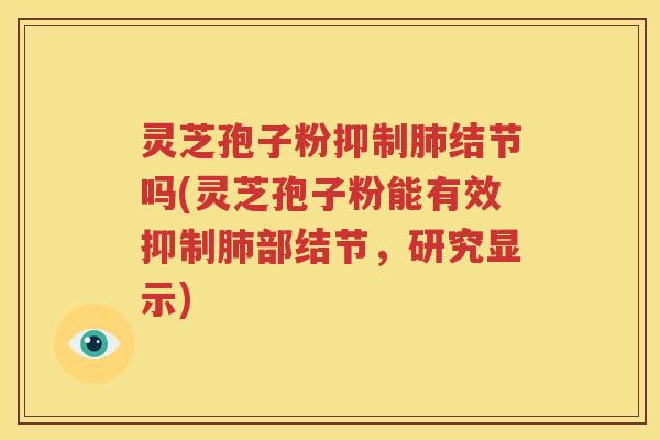 灵芝孢子粉抑制肺结节吗(灵芝孢子粉能有效抑制肺部结节，研究显示)