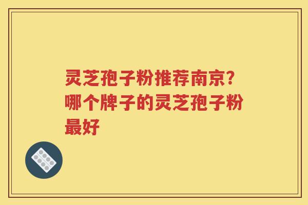 灵芝孢子粉推荐南京？哪个牌子的灵芝孢子粉最好