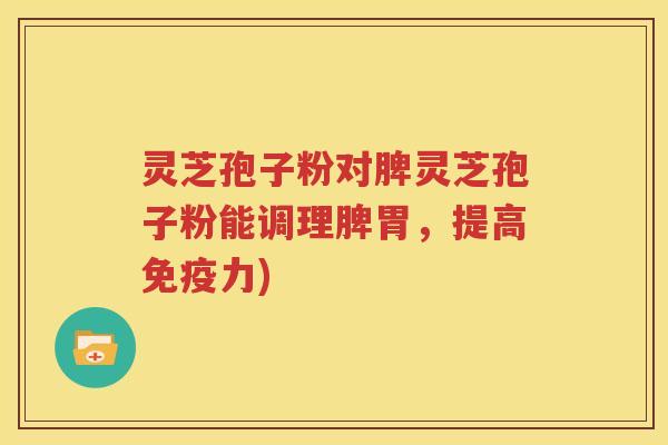 灵芝孢子粉对脾灵芝孢子粉能调理脾胃，提高免疫力)
