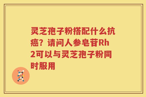 灵芝孢子粉搭配什么抗癌？请问人参皂苷Rh2可以与灵芝孢子粉同时服用