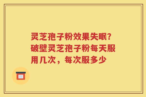 灵芝孢子粉效果失眠？破壁灵芝孢子粉每天服用几次，每次服多少