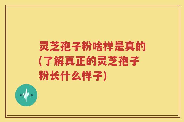 灵芝孢子粉啥样是真的(了解真正的灵芝孢子粉长什么样子)