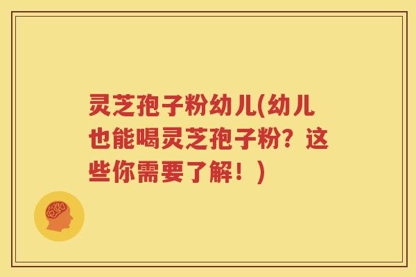 灵芝孢子粉幼儿(幼儿也能喝灵芝孢子粉？这些你需要了解！)