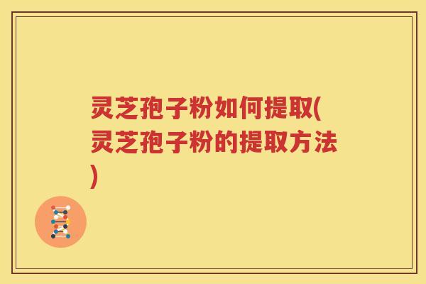 灵芝孢子粉如何提取(灵芝孢子粉的提取方法)