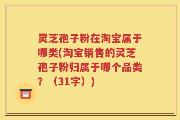 灵芝孢子粉在淘宝属于哪类(淘宝销售的灵芝孢子粉归属于哪个品类？（31字）)