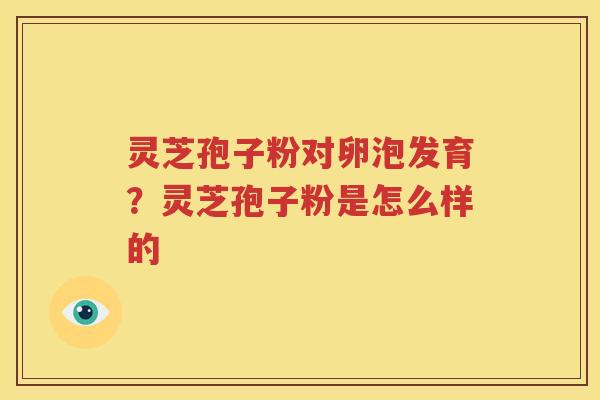 灵芝孢子粉对卵泡发育？灵芝孢子粉是怎么样的