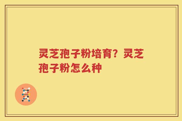灵芝孢子粉培育？灵芝孢子粉怎么种