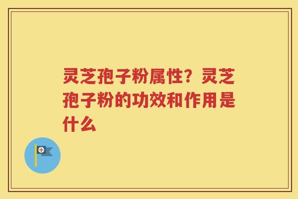 灵芝孢子粉属性？灵芝孢子粉的功效和作用是什么