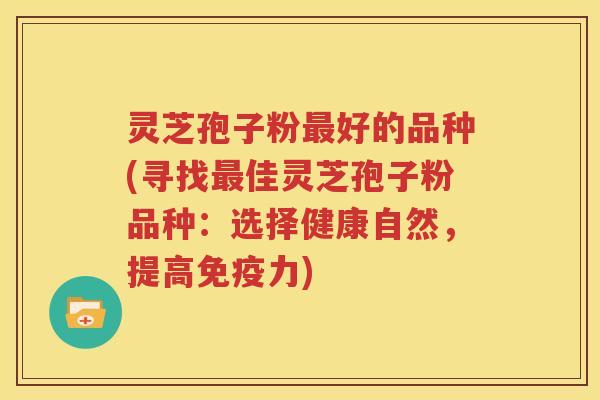 灵芝孢子粉最好的品种(寻找最佳灵芝孢子粉品种：选择健康自然，提高免疫力)