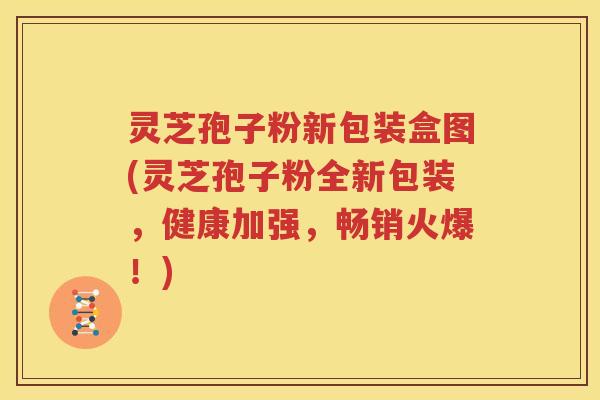 灵芝孢子粉新包装盒图(灵芝孢子粉全新包装，健康加强，畅销火爆！)