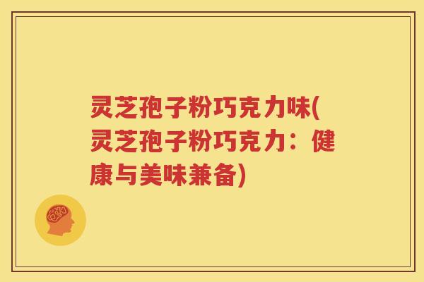 灵芝孢子粉巧克力味(灵芝孢子粉巧克力：健康与美味兼备)