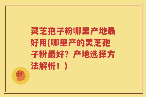 灵芝孢子粉哪里产地最好用(哪里产的灵芝孢子粉最好？产地选择方法解析！)
