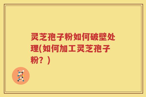 灵芝孢子粉如何破壁处理(如何加工灵芝孢子粉？)