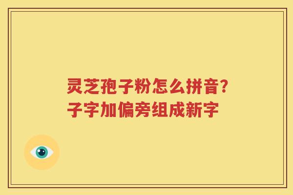 灵芝孢子粉怎么拼音？子字加偏旁组成新字