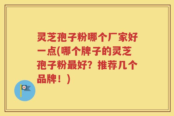 灵芝孢子粉哪个厂家好一点(哪个牌子的灵芝孢子粉最好？推荐几个品牌！)