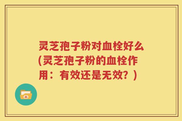 灵芝孢子粉对血栓好么(灵芝孢子粉的血栓作用：有效还是无效？)