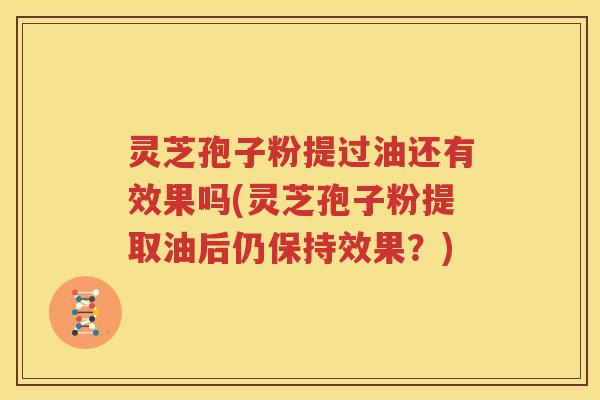 灵芝孢子粉提过油还有效果吗(灵芝孢子粉提取油后仍保持效果？)