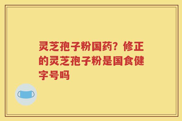 灵芝孢子粉国药？修正的灵芝孢子粉是国食健字号吗