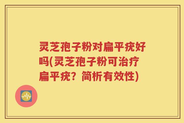 灵芝孢子粉对扁平疣好吗(灵芝孢子粉可治疗扁平疣？简析有效性)