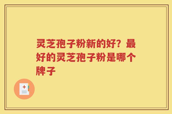 灵芝孢子粉新的好？最好的灵芝孢子粉是哪个牌子