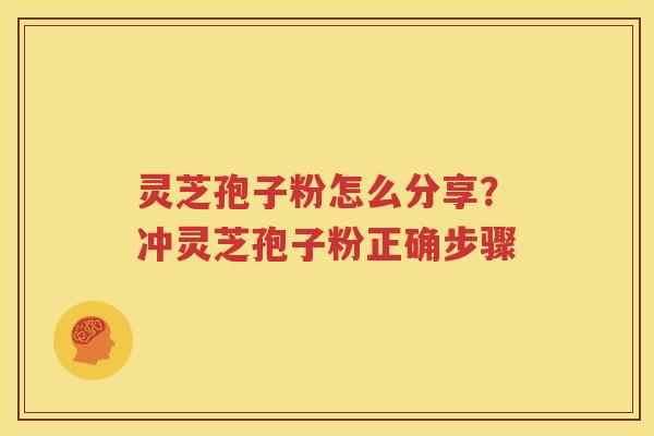 灵芝孢子粉怎么分享？冲灵芝孢子粉正确步骤