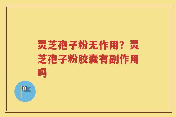 灵芝孢子粉无作用？灵芝孢子粉胶囊有副作用吗