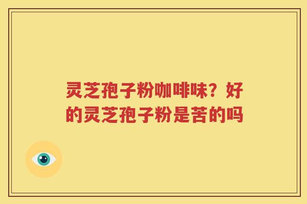 灵芝孢子粉咖啡味？好的灵芝孢子粉是苦的吗
