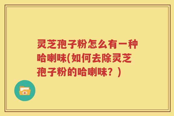 灵芝孢子粉怎么有一种哈喇味(如何去除灵芝孢子粉的哈喇味？)