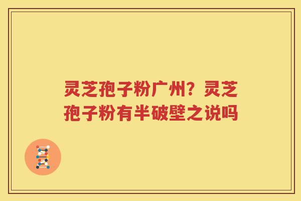 灵芝孢子粉广州？灵芝孢子粉有半破壁之说吗