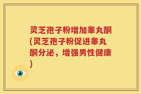灵芝孢子粉增加睾丸酮(灵芝孢子粉促进睾丸酮分泌，增强男性健康)